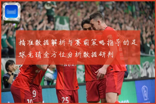 精准数据解析与赛前策略指导的足球竞猜全方位分析数据研判