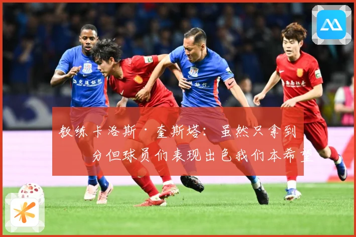 教练卡洛斯·奎斯塔：虽然只拿到一分但球员们表现出色我们本希望全取三分