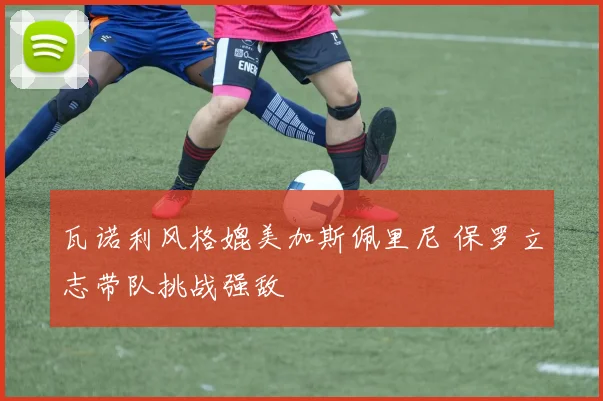 瓦诺利风格媲美加斯佩里尼 保罗立志带队挑战强敌
