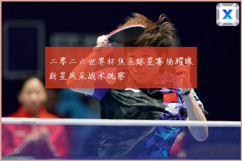 二零二六世界杯焦点球星赛场耀眼新星风采战术观察