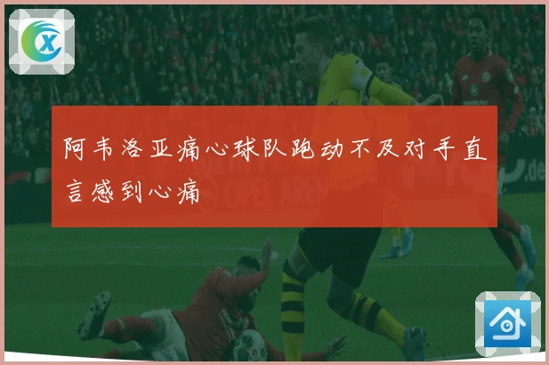 阿韦洛亚痛心球队跑动不及对手直言感到心痛