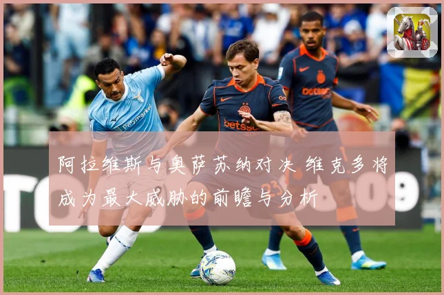 阿拉维斯与奥萨苏纳对决 维克多将成为最大威胁的前瞻与分析