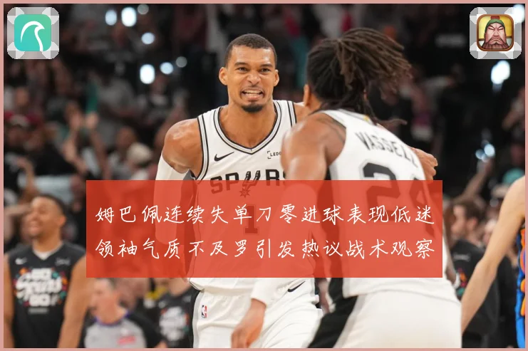 姆巴佩连续失单刀零进球表现低迷领袖气质不及罗引发热议战术观察