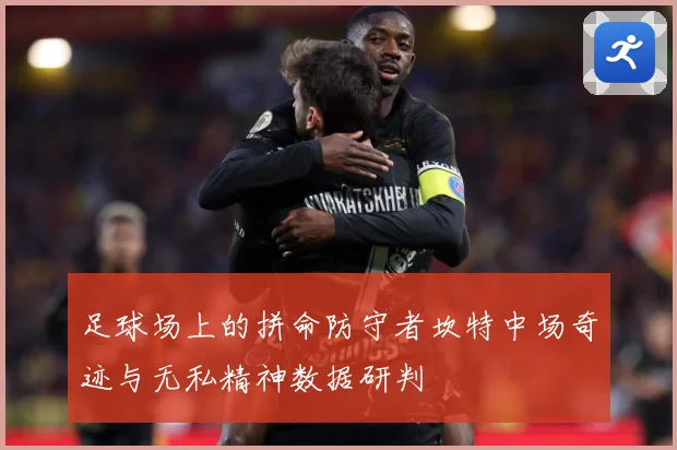 足球场上的拼命防守者坎特中场奇迹与无私精神数据研判
