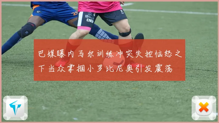巴媒曝内马尔训练冲突失控恼怒之下当众掌掴小罗比尼奥引发震荡