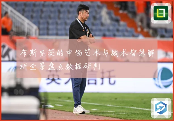 布斯克茨的中场艺术与战术智慧解析全景盘点数据研判