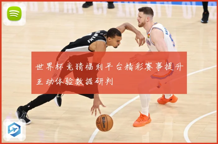 世界杯竞猜福利平台精彩赛事提升互动体验数据研判