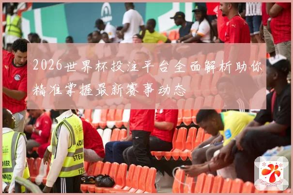 2026世界杯投注平台全面解析助你精准掌握最新赛事动态