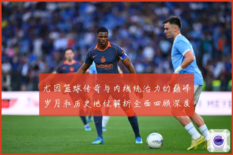 尤因篮球传奇与内线统治力的巅峰岁月和历史地位解析全面回顾深度