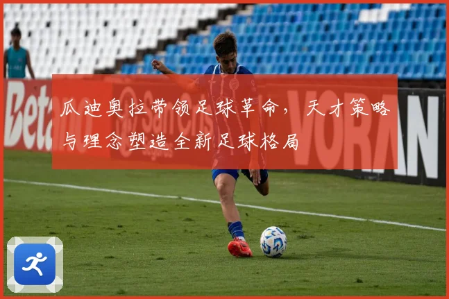 瓜迪奥拉带领足球革命，天才策略与理念塑造全新足球格局