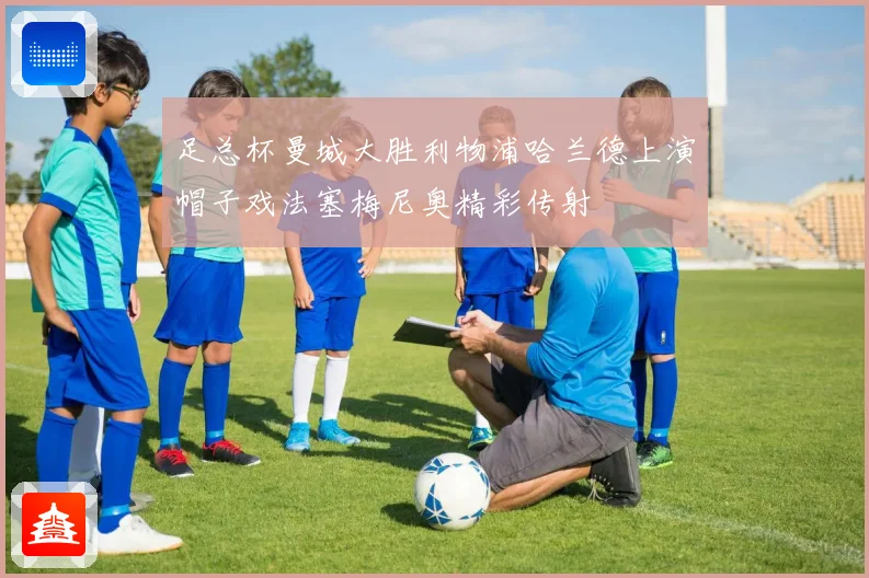 足总杯曼城大胜利物浦哈兰德上演帽子戏法塞梅尼奥精彩传射