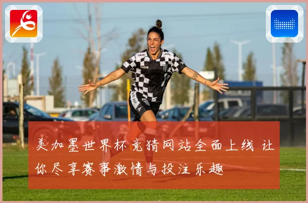 美加墨世界杯竞猜网站全面上线 让你尽享赛事激情与投注乐趣