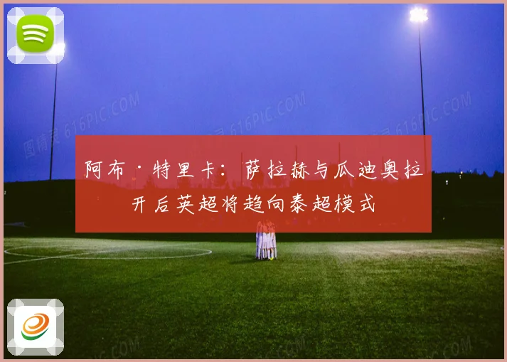 阿布·特里卡：萨拉赫与瓜迪奥拉离开后英超将趋向泰超模式