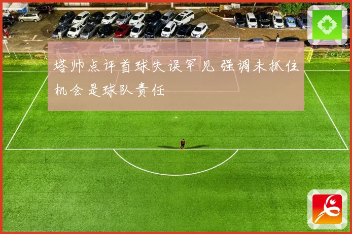 塔帅点评首球失误罕见 强调未抓住机会是球队责任