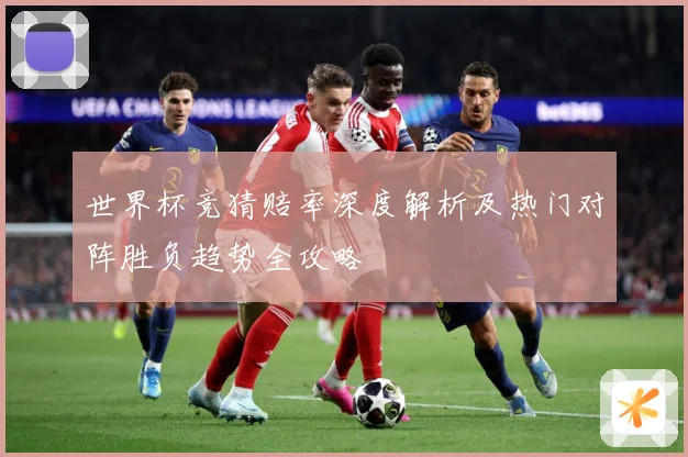 世界杯竞猜赔率深度解析及热门对阵胜负趋势全攻略