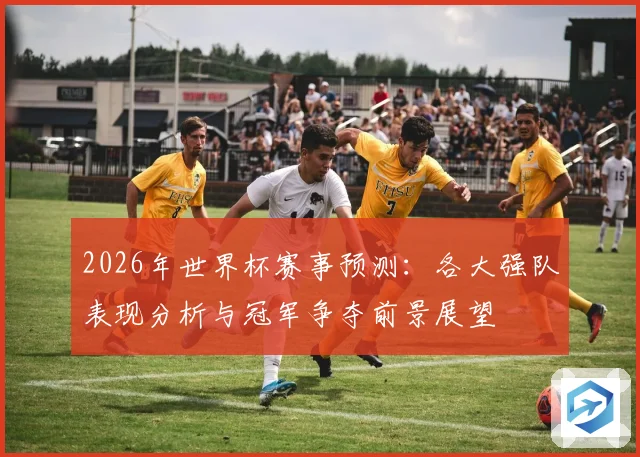 2026年世界杯赛事预测：各大强队表现分析与冠军争夺前景展望