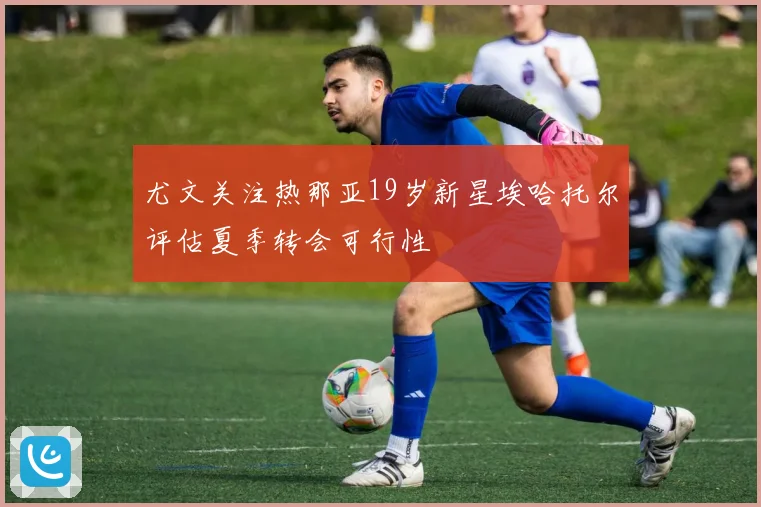 尤文关注热那亚19岁新星埃哈托尔评估夏季转会可行性