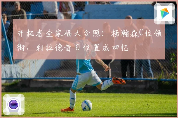开拓者全家福大合照：杨瀚森C位领衔，利拉德昔日位置成回忆