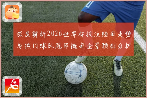深度解析2026世界杯投注赔率走势与热门球队冠军概率全景预测分析