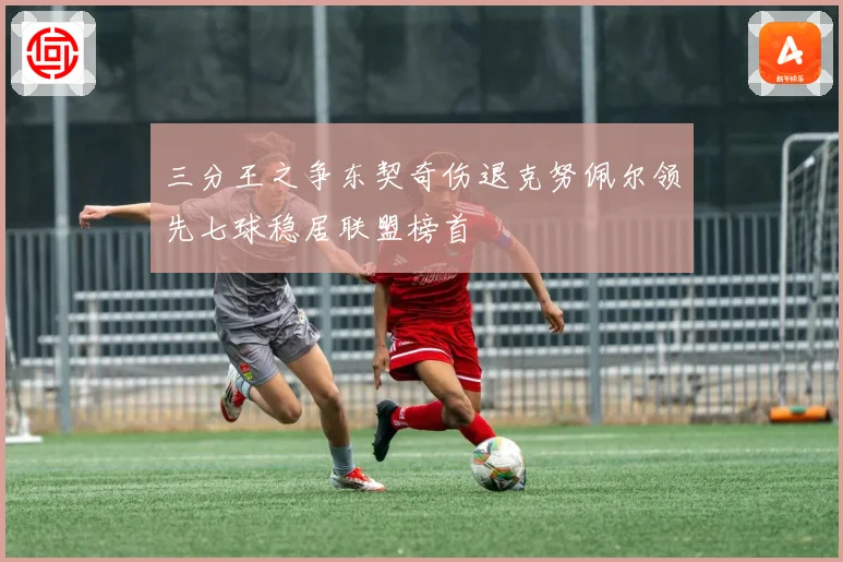 三分王之争东契奇伤退克努佩尔领先七球稳居联盟榜首