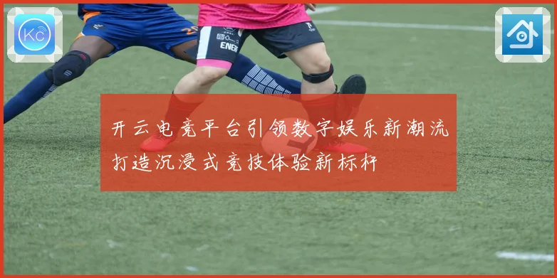 开云电竞平台引领数字娱乐新潮流打造沉浸式竞技体验新标杆