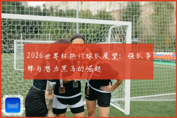 2026世界杯热门球队展望：强队争锋与潜力黑马的崛起