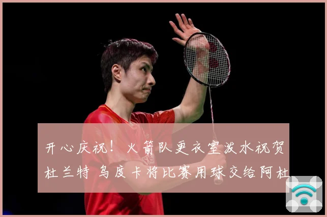 开心庆祝！火箭队更衣室泼水祝贺杜兰特 乌度卡将比赛用球交给阿杜