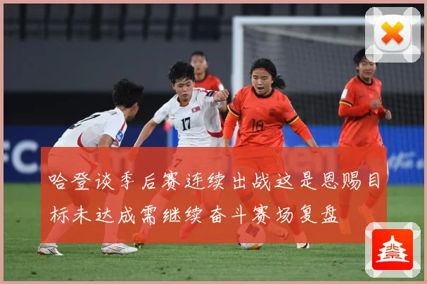 哈登谈季后赛连续出战这是恩赐目标未达成需继续奋斗赛场复盘