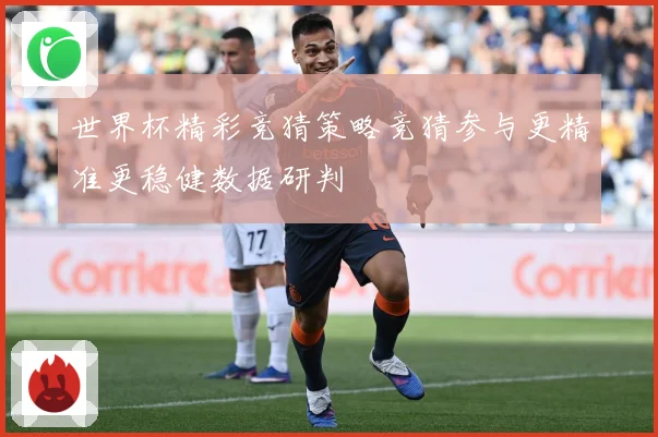 世界杯精彩竞猜策略竞猜参与更精准更稳健数据研判