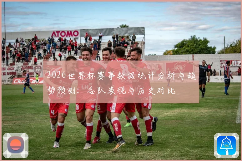 2026世界杯赛事数据统计分析与趋势预测：各队表现与历史对比
