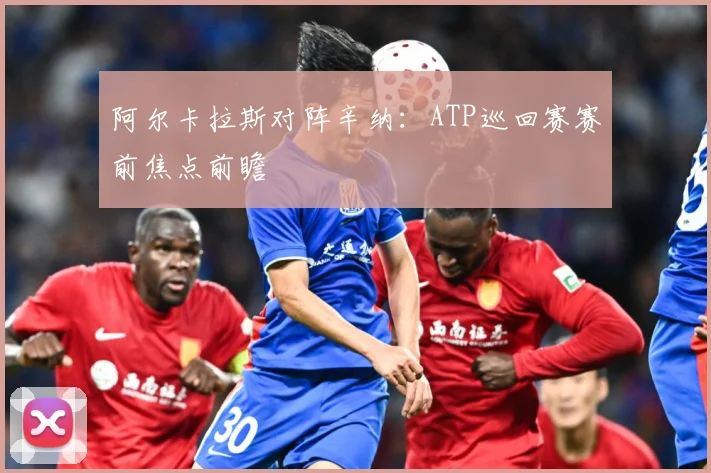 阿尔卡拉斯对阵辛纳：ATP巡回赛赛前焦点前瞻