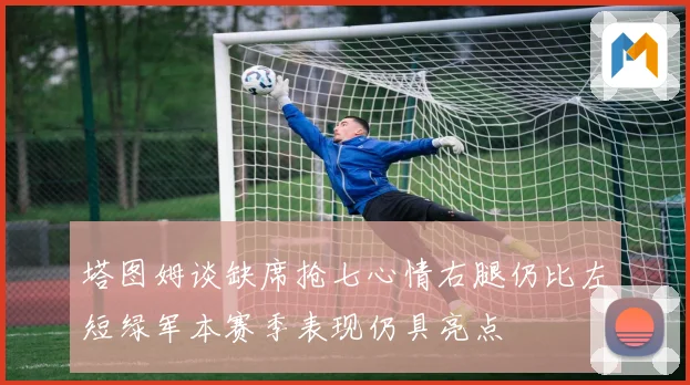 塔图姆谈缺席抢七心情右腿仍比左短绿军本赛季表现仍具亮点