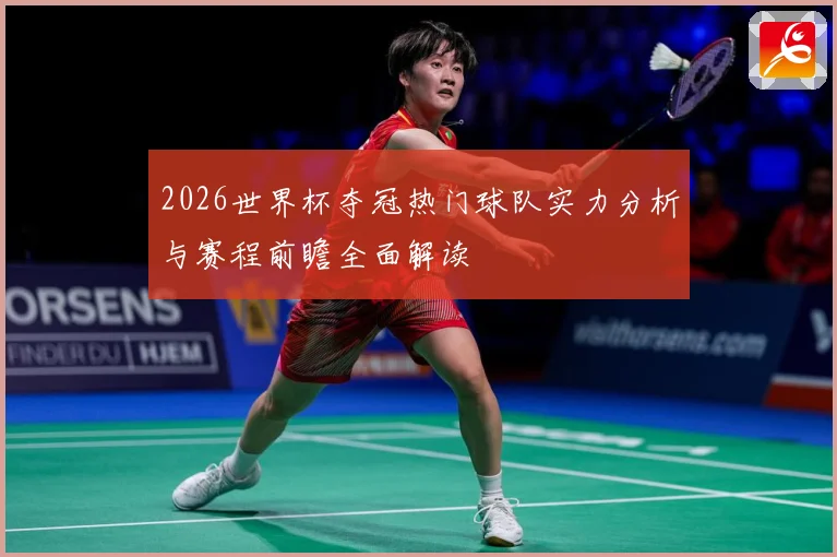 2026世界杯夺冠热门球队实力分析与赛程前瞻全面解读