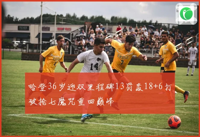 哈登36岁迎双里程碑13罚轰18+6打破抢七魔咒重回巅峰