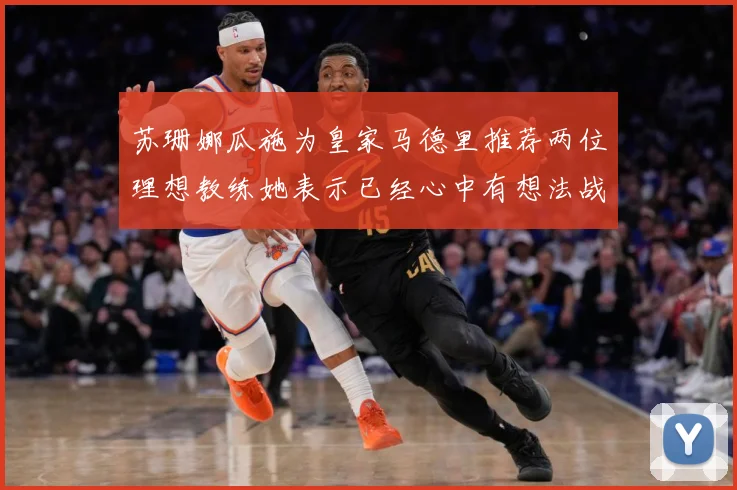 苏珊娜瓜施为皇家马德里推荐两位理想教练她表示已经心中有想法战术观察
