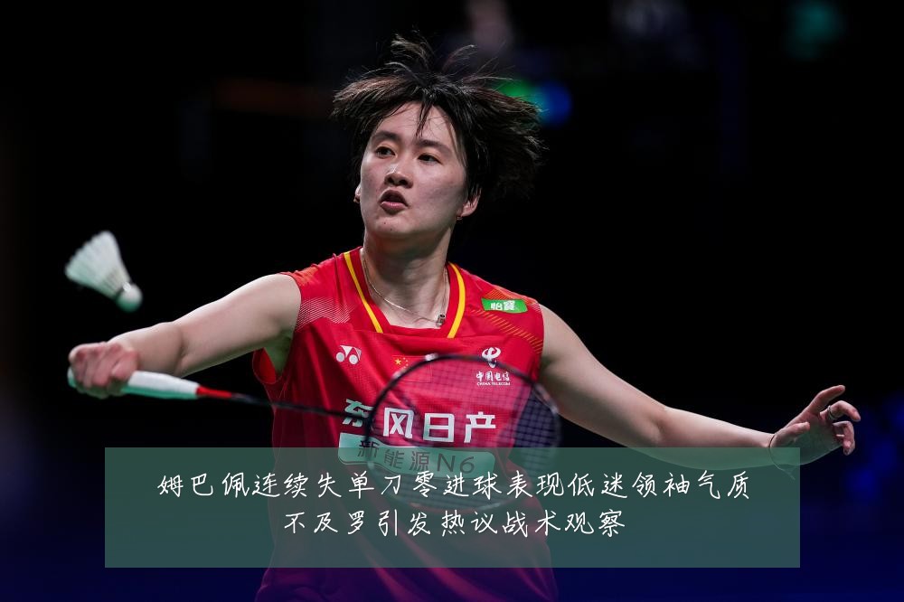 姆巴佩连续失单刀零进球表现低迷领袖气质不及罗引发热议战术观察