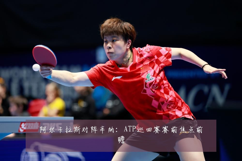 阿尔卡拉斯对阵辛纳:ATP巡回赛赛前焦点前瞻